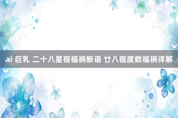 ai 巨乳 二十八星宿福祸断语 廿八宿度数福祸详解