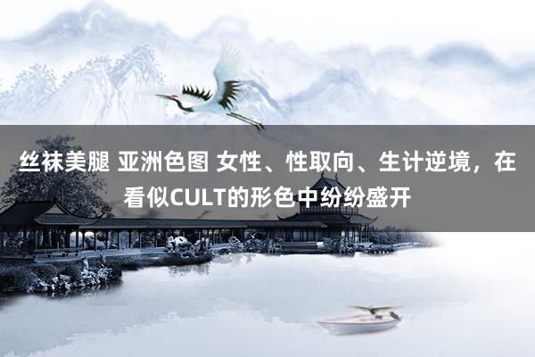 丝袜美腿 亚洲色图 女性、性取向、生计逆境，在看似CULT的形色中纷纷盛开