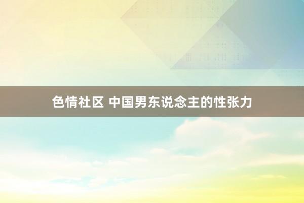 色情社区 中国男东说念主的性张力
