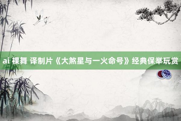 ai 裸舞 译制片《大煞星与一火命号》经典保举玩赏