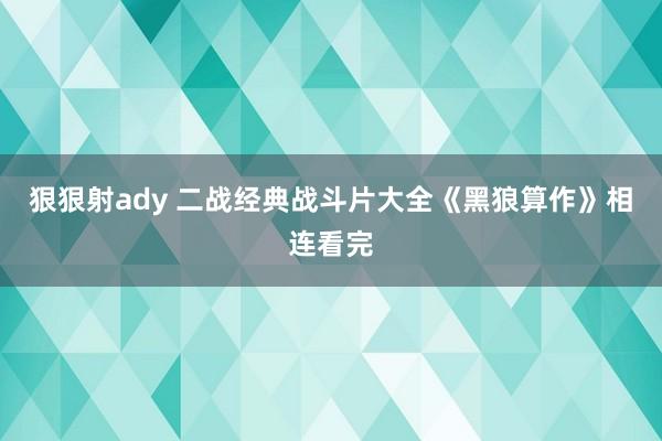狠狠射ady 二战经典战斗片大全《黑狼算作》相连看完