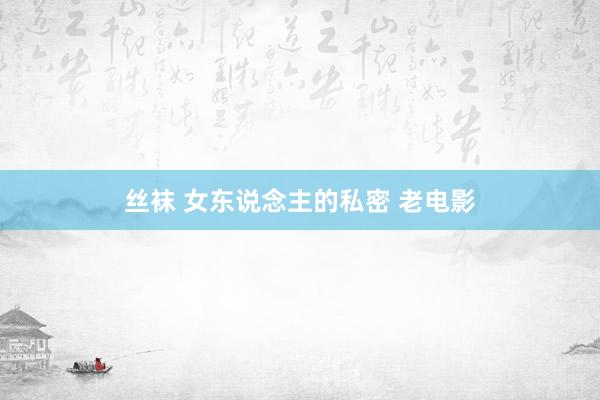 丝袜 女东说念主的私密 老电影