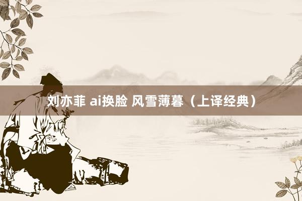 刘亦菲 ai换脸 风雪薄暮（上译经典）