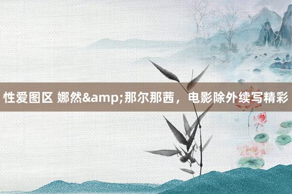 性爱图区 娜然&那尔那茜，电影除外续写精彩