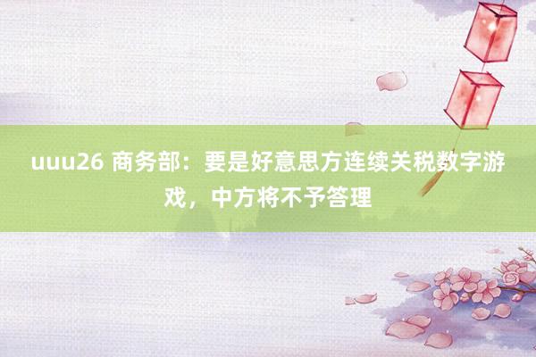 uuu26 商务部：要是好意思方连续关税数字游戏，中方将不予答理