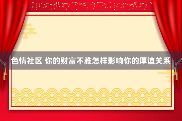 色情社区 你的财富不雅怎样影响你的厚谊关系