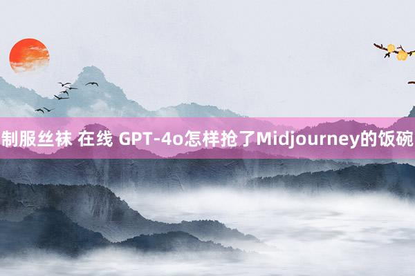 制服丝袜 在线 GPT-4o怎样抢了Midjourney的饭碗